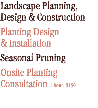 Landscape Planning,  Design & Construction
Planting Design  & Installation
Seasonal Pruning
Onsite Planting  Consultation 1 hour, $150